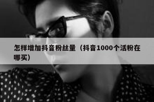 怎样增加抖音粉丝量（抖音1000个活粉在哪买） 第1张