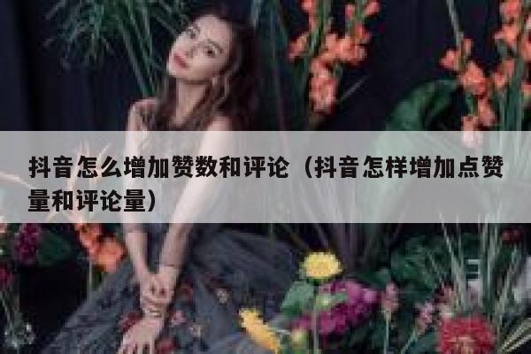 抖音怎么增加赞数和评论(抖音怎样增加点赞量和评论量) 第1张 抖音怎么增加赞数和评论(抖音怎样增加点赞量和评论量) 第1张