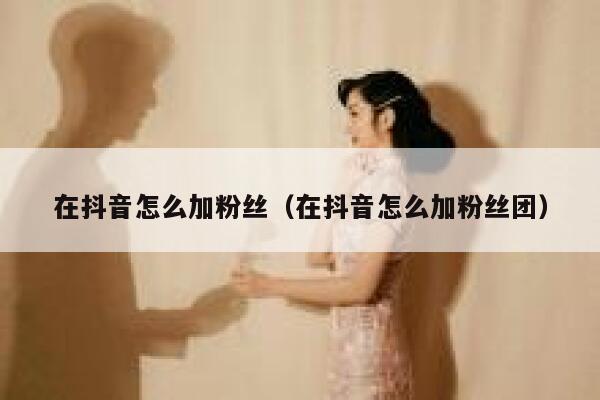 在抖音怎么加粉丝(在抖音怎么加粉丝团) 第1张 在抖音怎么加粉丝(在抖音怎么加粉丝团) 第1张
