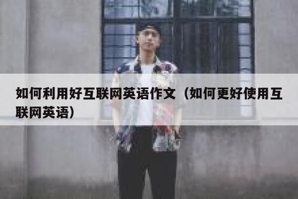 如何利用好互联网英语作文(如何更好使用互联网英语) 第1张 如何利用好互联网英语作文(如何更好使用互联网英语) 第1张