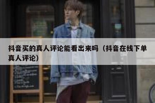 抖音买的真人评论能看出来吗(抖音在线下单真人评论) 第1张 抖音买的真人评论能看出来吗(抖音在线下单真人评论) 第1张