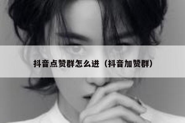 抖音点赞群怎么进（抖音加赞群） 第1张