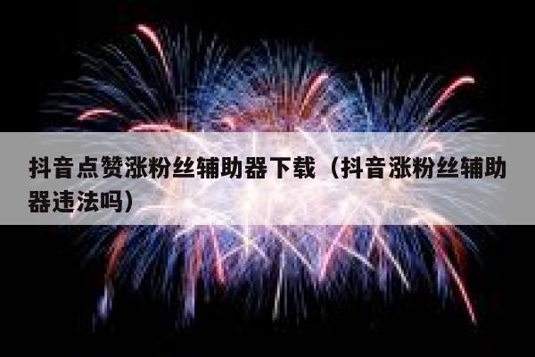抖音点赞涨粉丝辅助器下载(抖音涨粉丝辅助器违法吗) 第1张 抖音点赞涨粉丝辅助器下载(抖音涨粉丝辅助器违法吗) 第1张