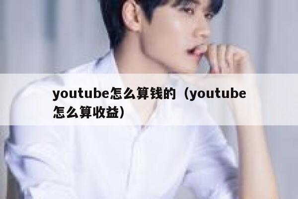 youtube怎么算钱的（youtube怎么算收益） 第1张