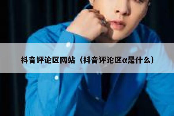 抖音评论区网站（抖音评论区α是什么） 第1张