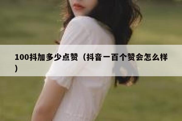 100抖加多少点赞(抖音一百个赞会怎么样) 第1张 100抖加多少点赞(抖音一百个赞会怎么样) 第1张