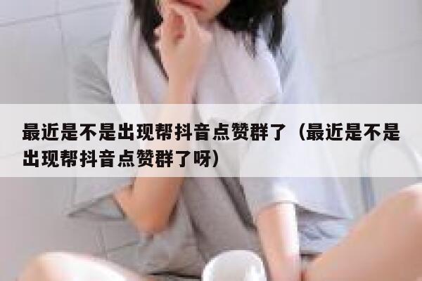 最近是不是出现帮抖音点赞群了（最近是不是出现帮抖音点赞群了呀） 第1张