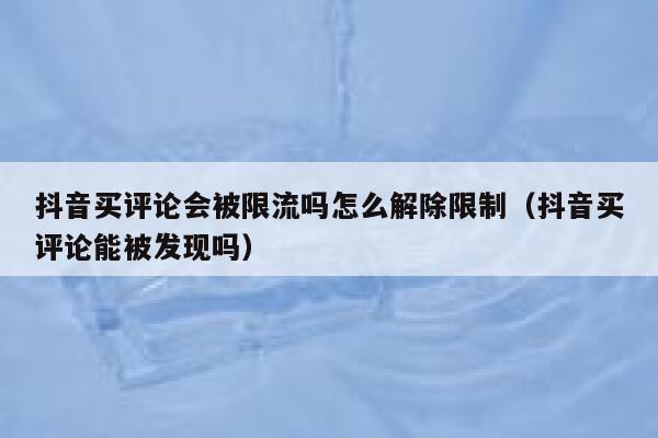 抖音买评论会被限流吗怎么解除限制(抖音买评论能被发现吗) 第1张 抖音买评论会被限流吗怎么解除限制(抖音买评论能被发现吗) 第1张