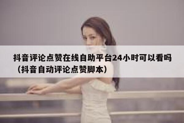 抖音评论点赞在线自助平台24小时可以看吗（抖音自动评论点赞脚本） 第1张