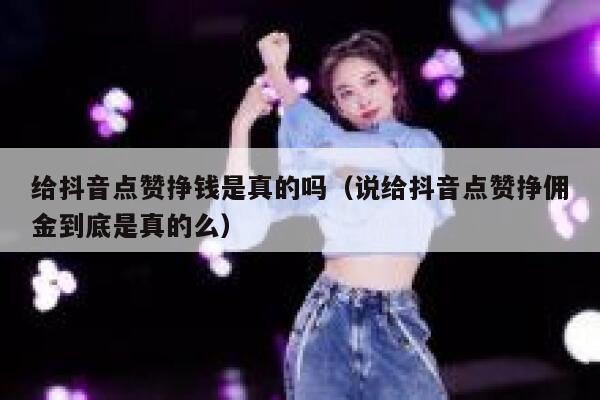 给抖音点赞挣钱是真的吗（说给抖音点赞挣佣金到底是真的么） 第1张