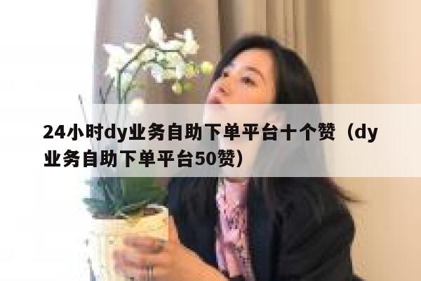 24小时dy业务自助下单平台十个赞（dy业务自助下单平台50赞） 第1张