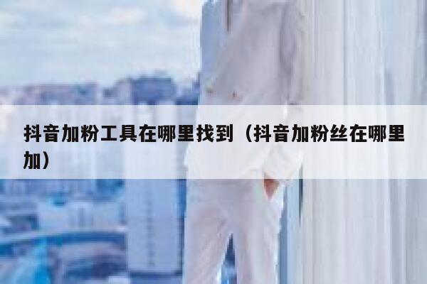 抖音加粉工具在哪里找到（抖音加粉丝在哪里加） 第1张