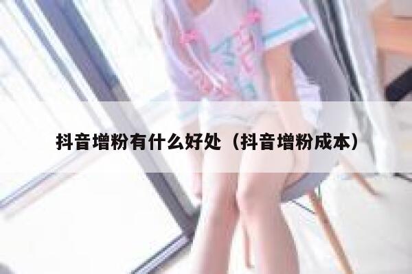 抖音增粉有什么好处(抖音增粉成本) 第1张 抖音增粉有什么好处(抖音增粉成本) 第1张