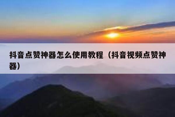 抖音点赞神器怎么使用教程（抖音视频点赞神器） 第1张