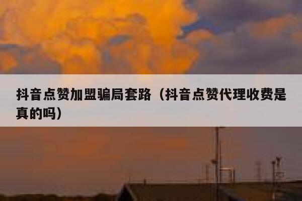 抖音点赞加盟骗局套路（抖音点赞代理收费是真的吗） 第1张