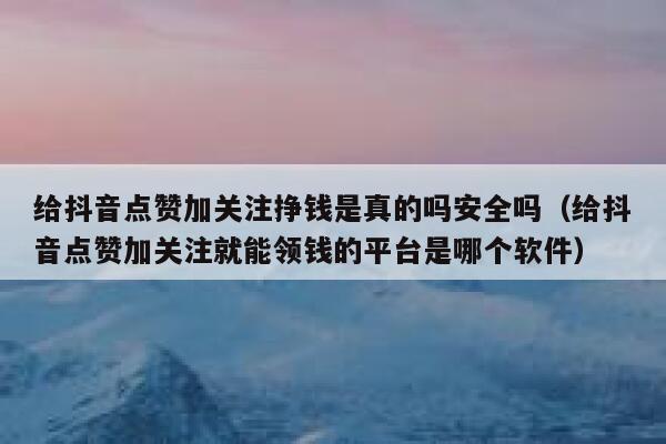 给抖音点赞加关注挣钱是真的吗安全吗（给抖音点赞加关注就能领钱的平台是哪个软件） 第1张