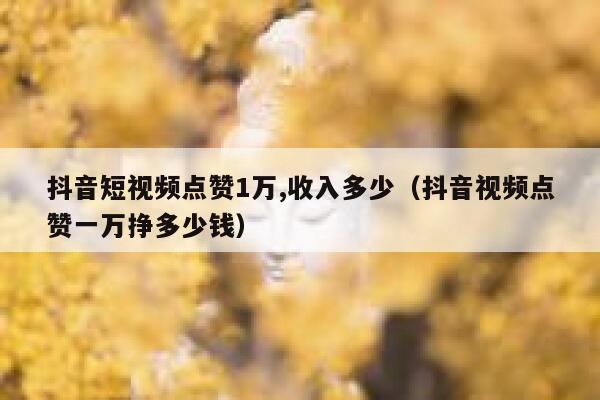抖音短视频点赞1万,收入多少(抖音视频点赞一万挣多少钱) 第1张 抖音短视频点赞1万,收入多少(抖音视频点赞一万挣多少钱) 第1张