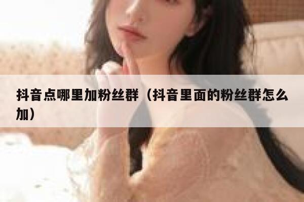 抖音点哪里加粉丝群(抖音里面的粉丝群怎么加) 第1张 抖音点哪里加粉丝群(抖音里面的粉丝群怎么加) 第1张