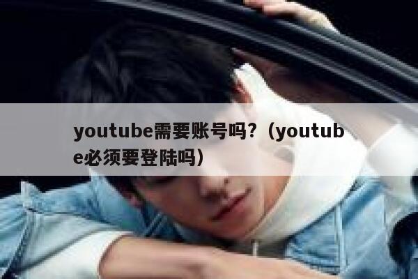 youtube需要账号吗?（youtube必须要登陆吗） 第1张