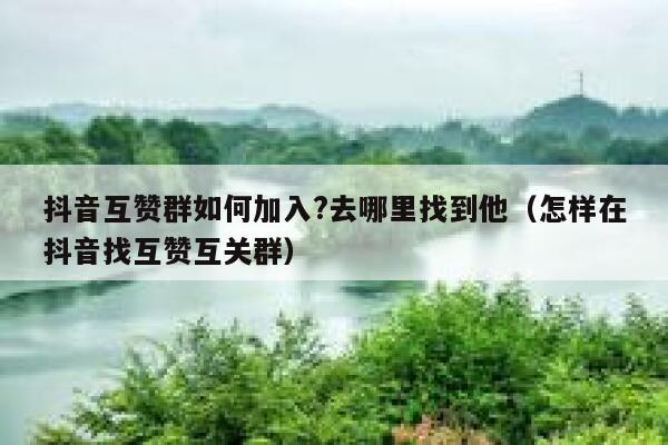 抖音互赞群如何加入?去哪里找到他（怎样在抖音找互赞互关群） 第1张
