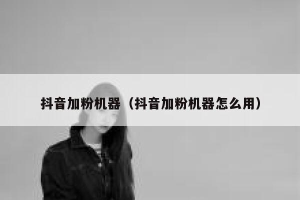 抖音加粉机器(抖音加粉机器怎么用) 第1张 抖音加粉机器(抖音加粉机器怎么用) 第1张