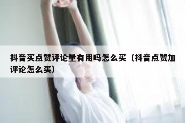 抖音买点赞评论量有用吗怎么买(抖音点赞加评论怎么买) 第1张 抖音买点赞评论量有用吗怎么买(抖音点赞加评论怎么买) 第1张