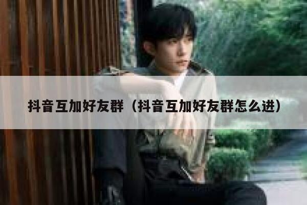 抖音互加好友群(抖音互加好友群怎么进) 第1张 抖音互加好友群(抖音互加好友群怎么进) 第1张