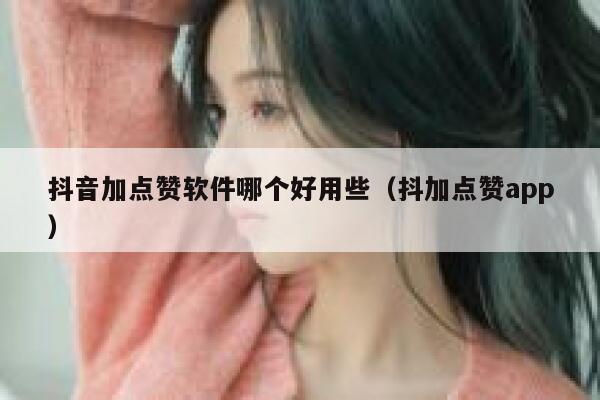 抖音加点赞软件哪个好用些（抖加点赞app） 第1张
