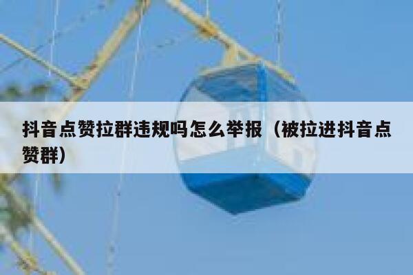抖音点赞拉群违规吗怎么举报（被拉进抖音点赞群） 第1张