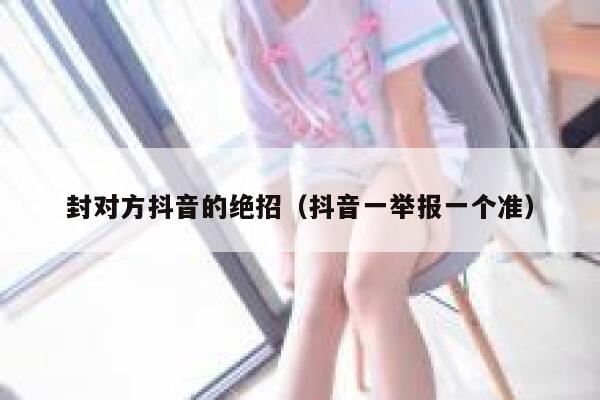 封对方抖音的绝招（抖音一举报一个准） 第1张