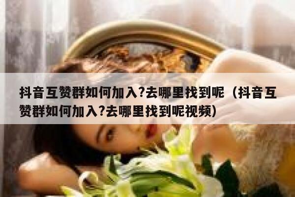 抖音互赞群如何加入?去哪里找到呢(抖音互赞群如何加入?去哪里找到呢视频) 第1张 抖音互赞群如何加入?去哪里找到呢(抖音互赞群如何加入?去哪里找到呢视频) 第1张