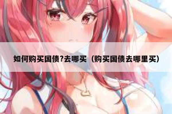 如何购买国债?去哪买（购买国债去哪里买） 第1张