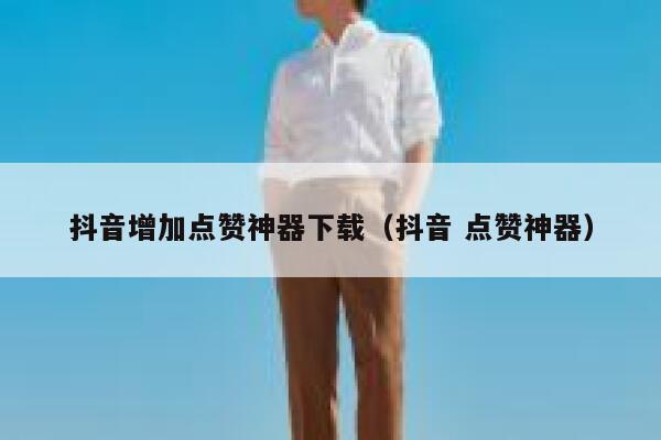 抖音增加点赞神器下载（抖音 点赞神器） 第1张