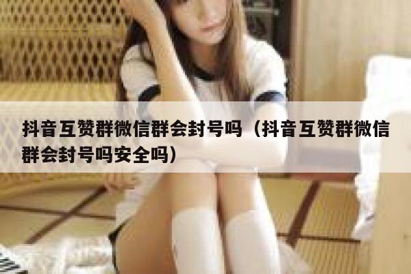 抖音互赞群微信群会封号吗（抖音互赞群微信群会封号吗安全吗） 第1张