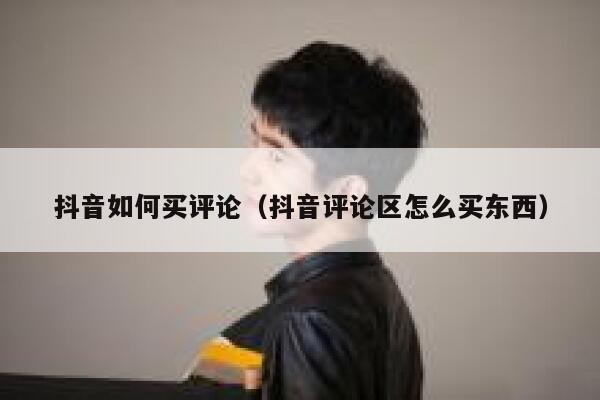 抖音如何买评论（抖音评论区怎么买东西） 第1张