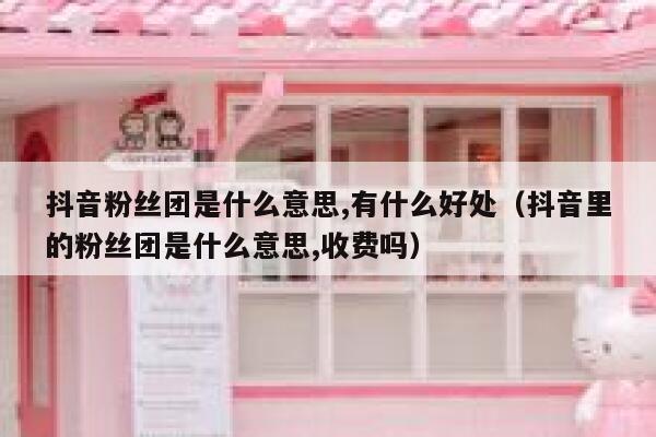 抖音粉丝团是什么意思,有什么好处（抖音里的粉丝团是什么意思,收费吗） 第1张