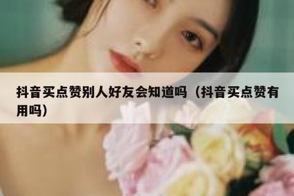 抖音买点赞别人好友会知道吗（抖音买点赞有用吗） 第1张