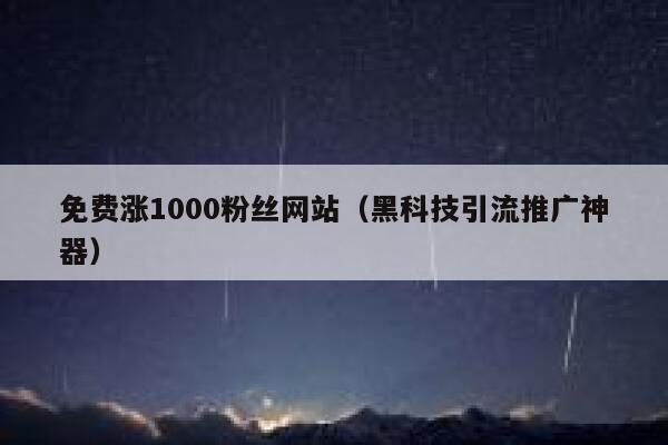 免费涨1000粉丝网站（黑科技引流推广神器） 第1张