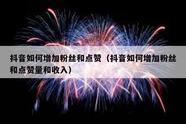 抖音如何增加粉丝和点赞(抖音如何增加粉丝和点赞量和收入) 第1张 抖音如何增加粉丝和点赞(抖音如何增加粉丝和点赞量和收入) 第1张