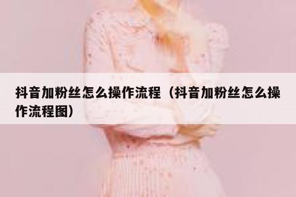抖音加粉丝怎么操作流程(抖音加粉丝怎么操作流程图) 第1张 抖音加粉丝怎么操作流程(抖音加粉丝怎么操作流程图) 第1张