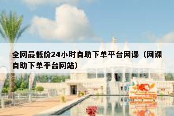 全网最低价24小时自助下单平台网课(网课自助下单平台网站) 第1张 全网最低价24小时自助下单平台网课(网课自助下单平台网站) 第1张