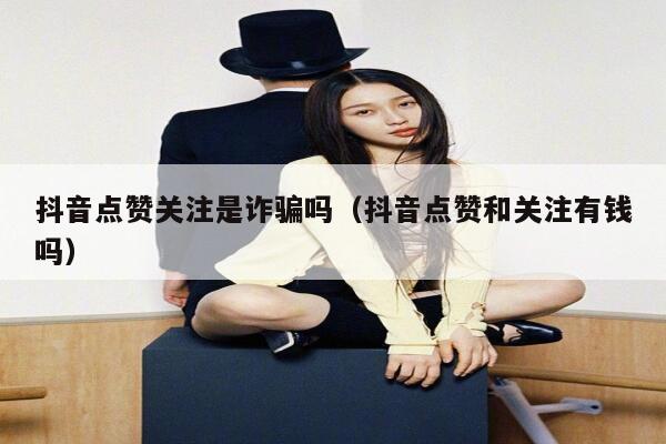 抖音点赞关注是诈骗吗(抖音点赞和关注有钱吗) 第1张 抖音点赞关注是诈骗吗(抖音点赞和关注有钱吗) 第1张