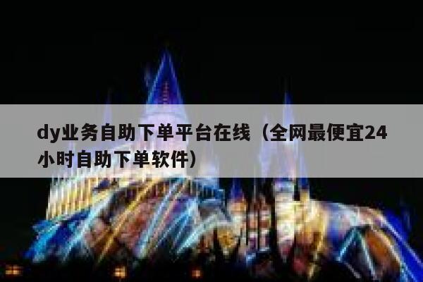 dy业务自助下单平台在线(全网最便宜24小时自助下单软件) 第1张 dy业务自助下单平台在线(全网最便宜24小时自助下单软件) 第1张