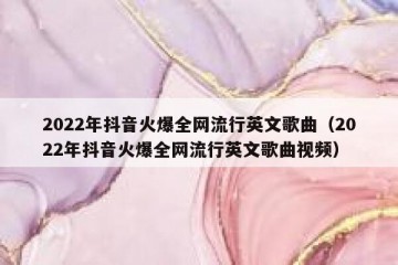 2022年抖音火爆全网流行英文歌曲（2022年抖音火爆全网流行英文歌曲视频）