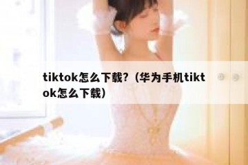 tiktok怎么下载?（华为手机tiktok怎么下载）