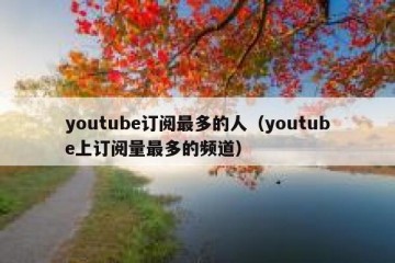 youtube订阅最多的人（youtube上订阅量最多的频道）
