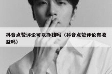 抖音点赞评论可以挣钱吗（抖音点赞评论有收益吗）