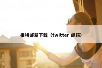 推特邮箱下载（twitter 邮箱）
