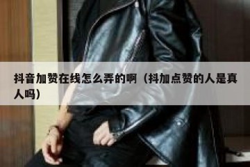 抖音加赞在线怎么弄的啊（抖加点赞的人是真人吗）
