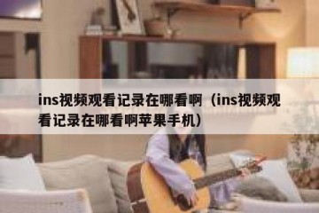 ins视频观看记录在哪看啊（ins视频观看记录在哪看啊苹果手机）